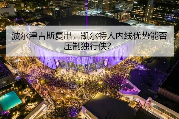 波尔津吉斯复出，凯尔特人内线优势能否压制独行侠？