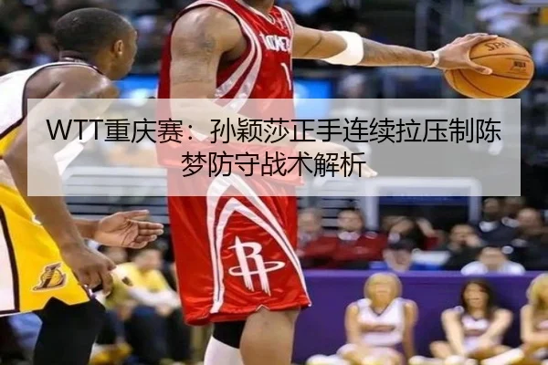 WTT重庆赛：孙颖莎正手连续拉压制陈梦防守战术解析