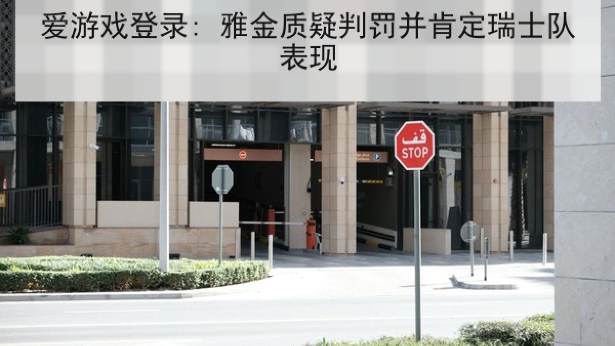 爱游戏登录: 雅金质疑判罚并肯定瑞士队表现 爱游戏登录: 雅金质疑判罚并肯定瑞士队表现