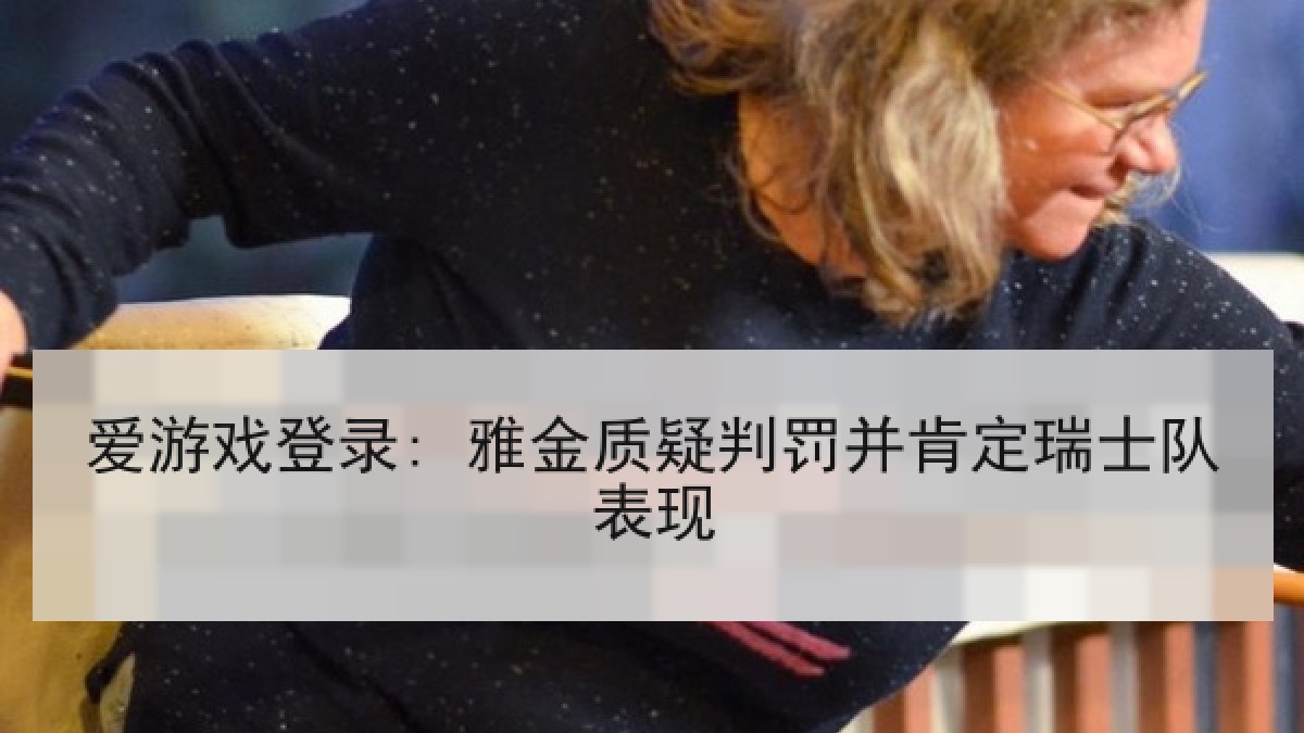 爱游戏登录: 雅金质疑判罚并肯定瑞士队表现
