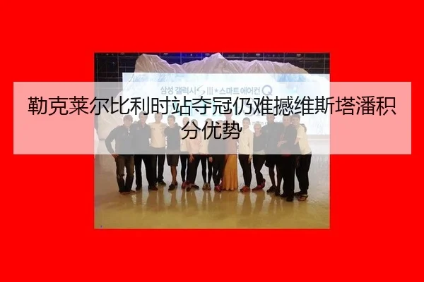 勒克莱尔比利时站夺冠仍难撼维斯塔潘积分优势