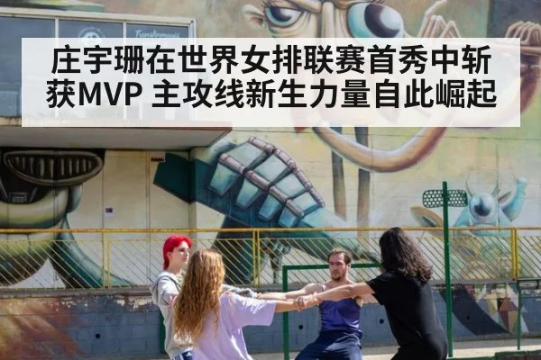 庄宇珊在世界女排联赛首秀中斩获MVP 主攻线新生力量自此崛起